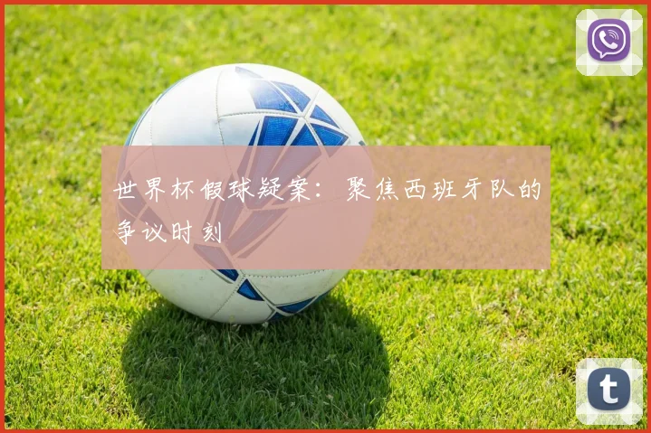世界杯假球疑案：聚焦西班牙队的争议时刻
