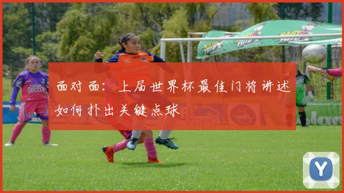 面对面：上届世界杯最佳门将讲述如何扑出关键点球