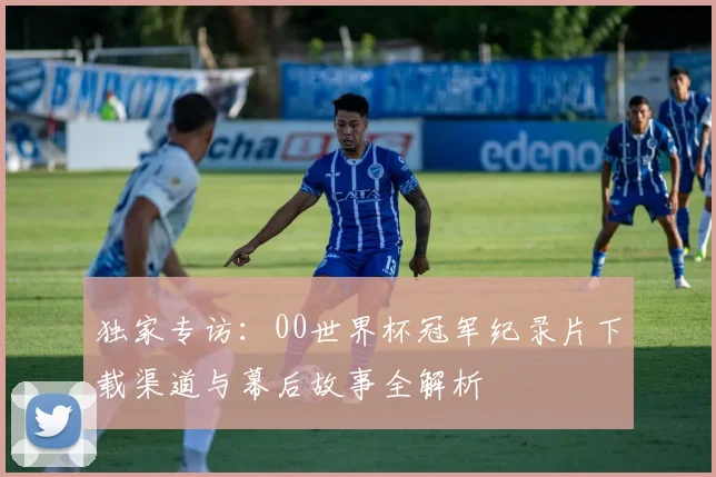 独家专访：00世界杯冠军纪录片下载渠道与幕后故事全解析