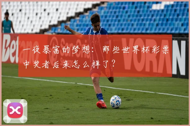 一夜暴富的梦想:那些世界杯彩票中奖者后来怎么样了?