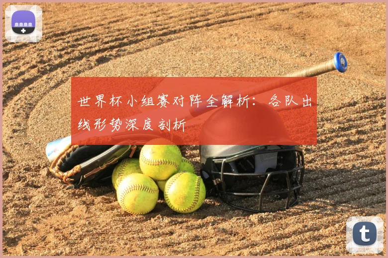 世界杯小组赛对阵全解析：各队出线形势深度剖析