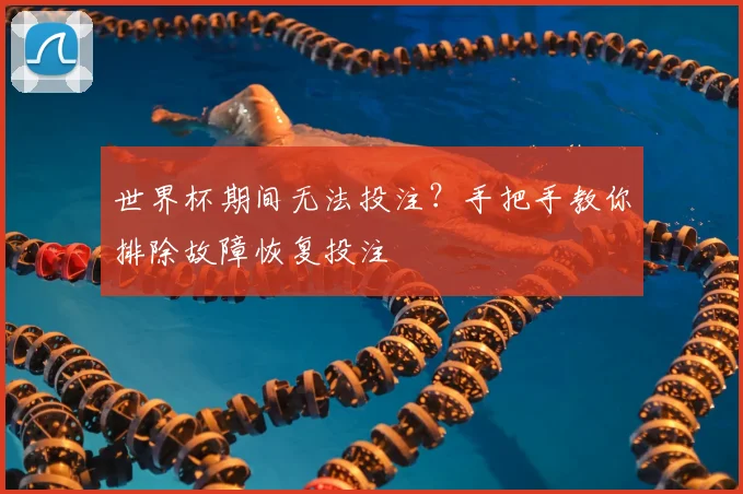 世界杯期间无法投注？手把手教你排除故障恢复投注