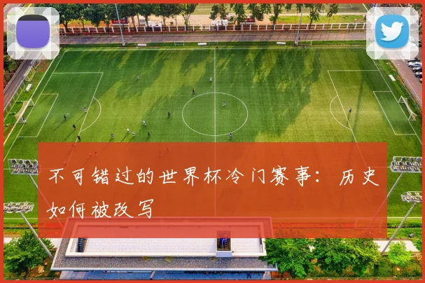 不可错过的世界杯冷门赛事：历史如何被改写