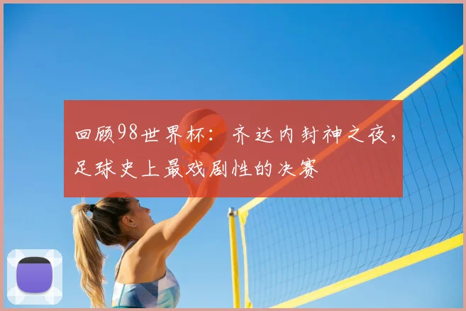 回顾98世界杯：齐达内封神之夜，足球史上最戏剧性的决赛