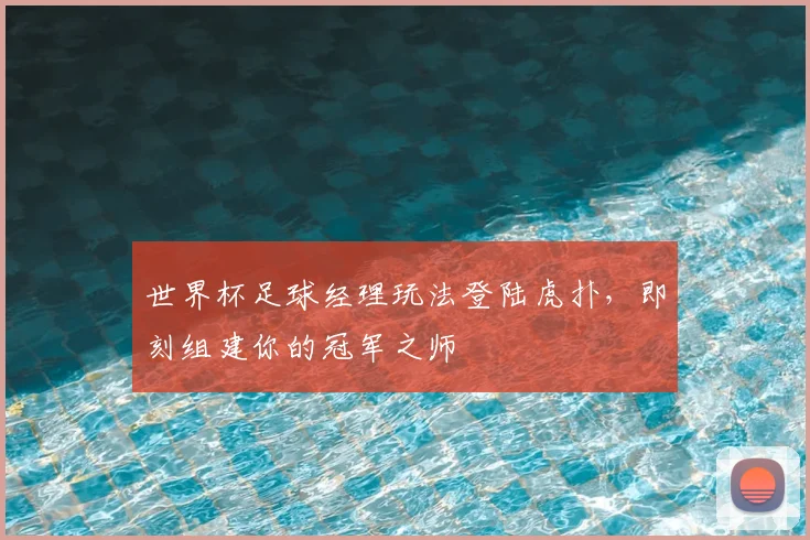 世界杯足球经理玩法登陆虎扑，即刻组建你的冠军之师