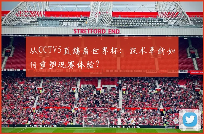 从CCTV5直播看世界杯：技术革新如何重塑观赛体验？