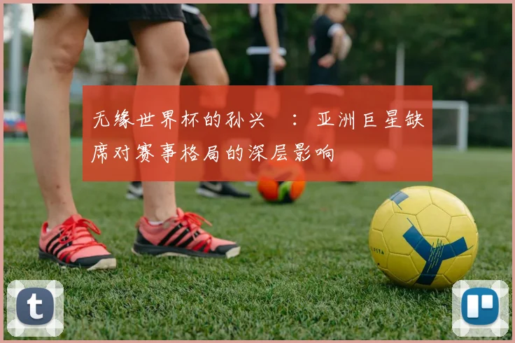 无缘世界杯的孙兴慜：亚洲巨星缺席对赛事格局的深层影响