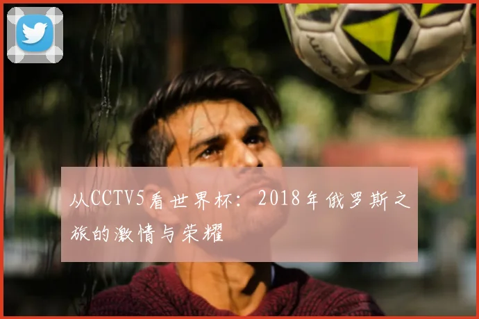 从CCTV5看世界杯:2018年俄罗斯之旅的激情与荣耀