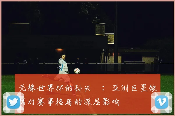 无缘世界杯的孙兴慜：亚洲巨星缺席对赛事格局的深层影响