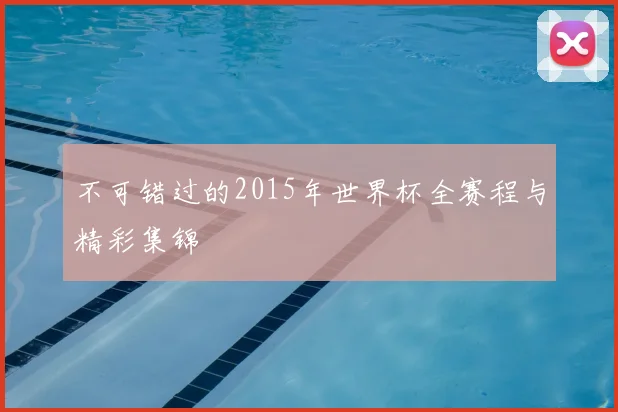不可错过的2015年世界杯全赛程与精彩集锦