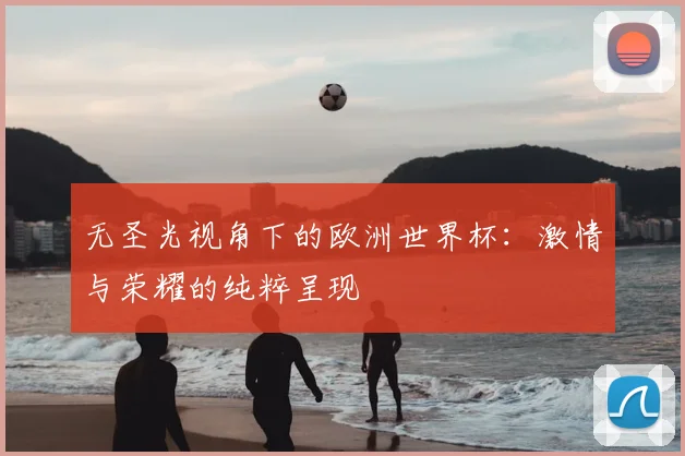 无圣光视角下的欧洲世界杯：激情与荣耀的纯粹呈现