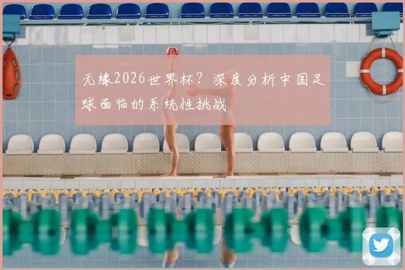 无缘2026世界杯？深度分析中国足球面临的系统性挑战