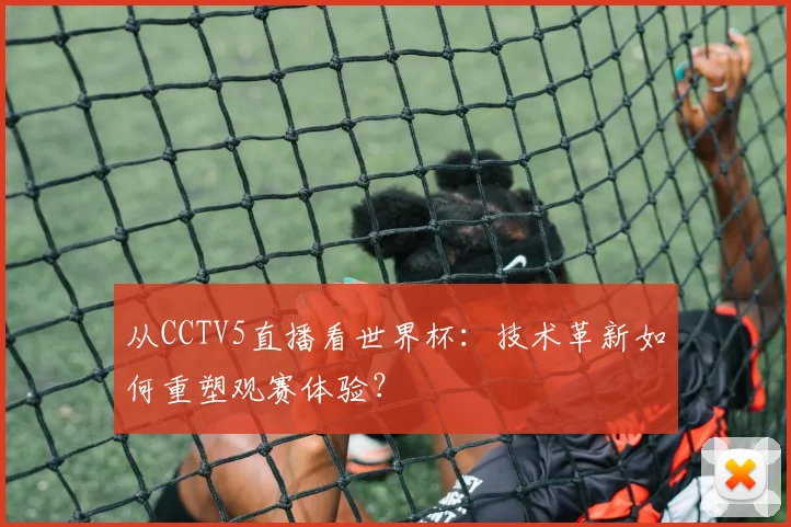 从CCTV5直播看世界杯：技术革新如何重塑观赛体验？