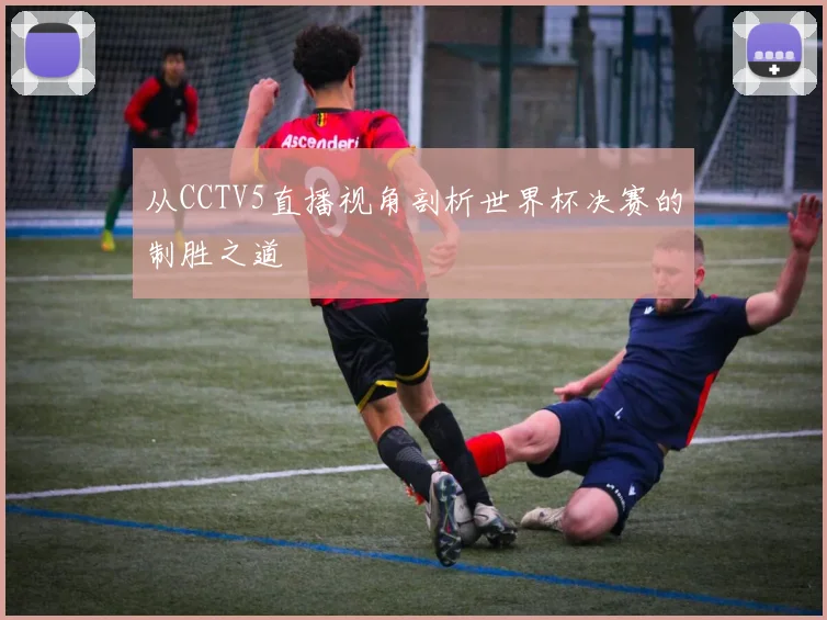 从CCTV5直播视角剖析世界杯决赛的制胜之道