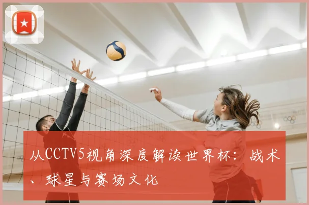 从CCTV5视角深度解读世界杯：战术、球星与赛场文化