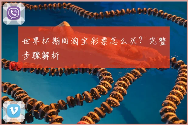 世界杯期间淘宝彩票怎么买？完整步骤解析
