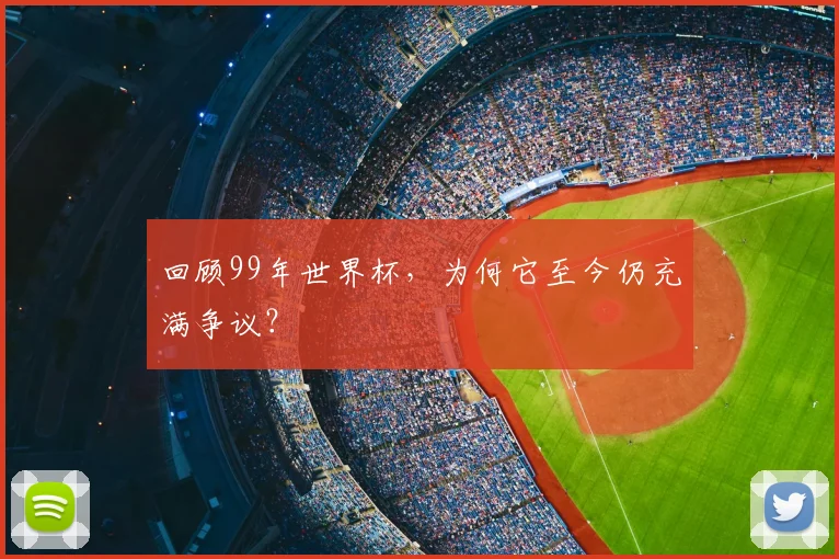 回顾99年世界杯，为何它至今仍充满争议？