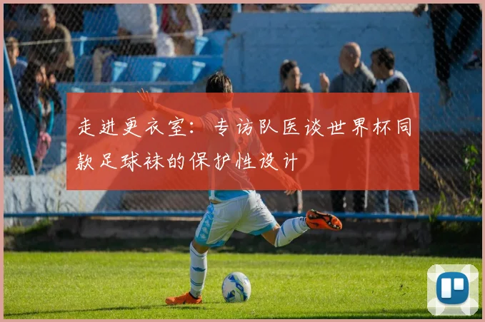 走进更衣室：专访队医谈世界杯同款足球袜的保护性设计