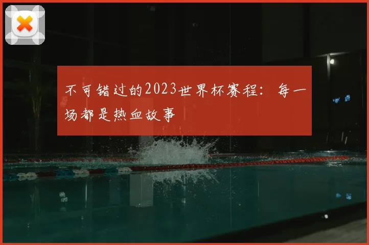 不可错过的2023世界杯赛程：每一场都是热血故事
