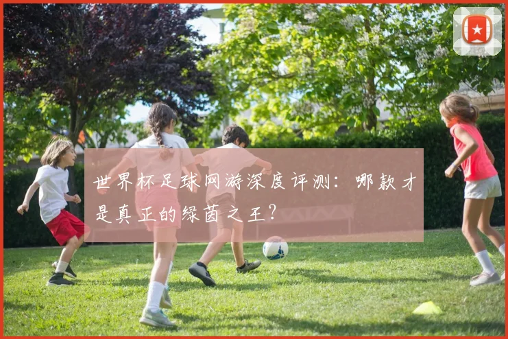 世界杯足球网游深度评测：哪款才是真正的绿茵之王？