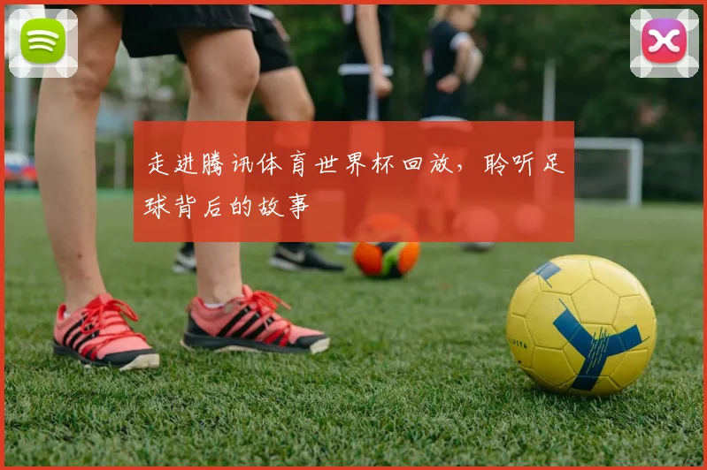 走进腾讯体育世界杯回放，聆听足球背后的故事