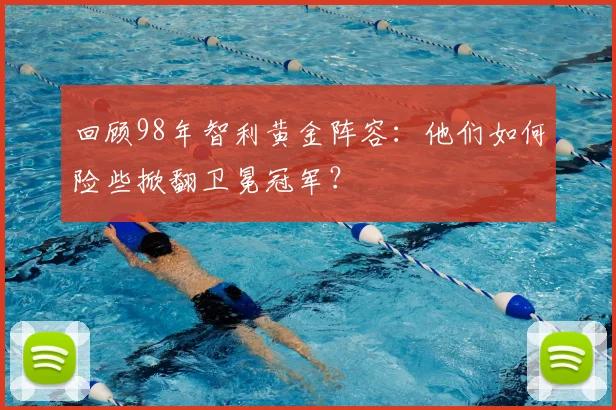 回顾98年智利黄金阵容：他们如何险些掀翻卫冕冠军？