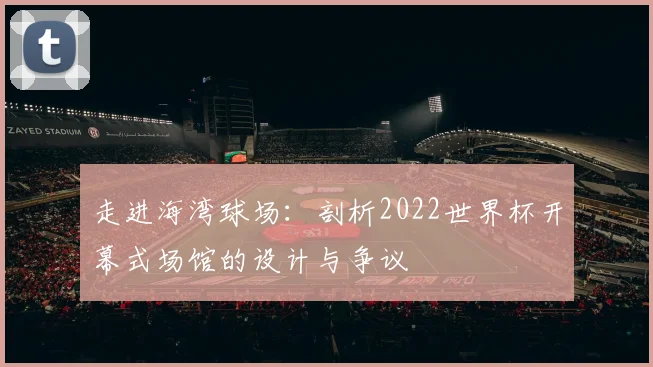 走进海湾球场：剖析2022世界杯开幕式场馆的设计与争议