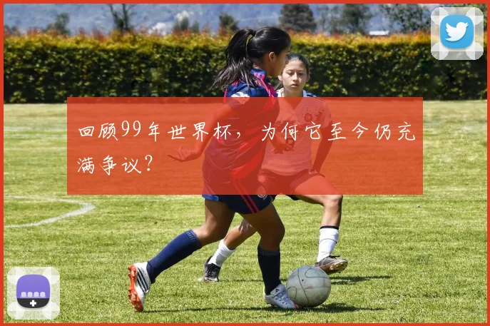 回顾99年世界杯，为何它至今仍充满争议？
