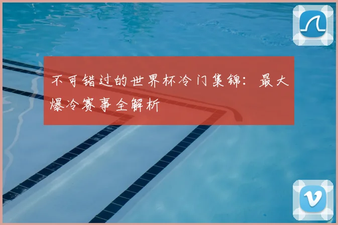 不可错过的世界杯冷门集锦:最大爆冷赛事全解析