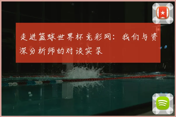 走进篮球世界杯竞彩网：我们与资深分析师的对谈实录