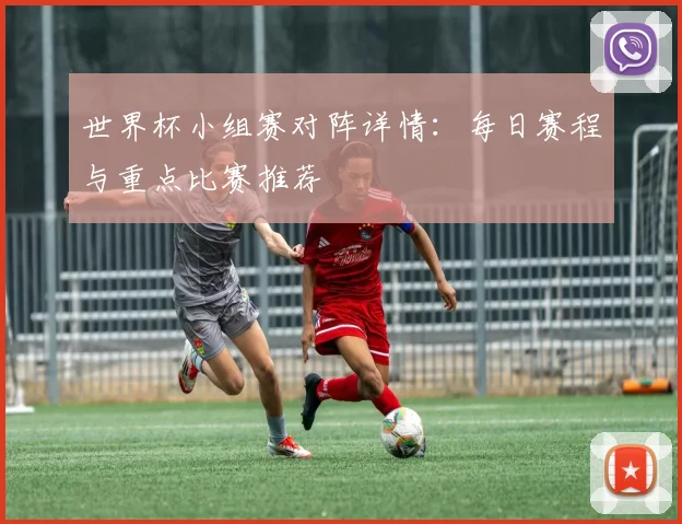 世界杯小组赛对阵详情：每日赛程与重点比赛推荐