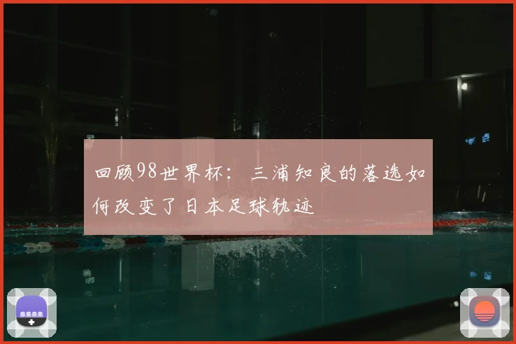回顾98世界杯：三浦知良的落选如何改变了日本足球轨迹