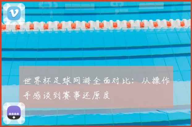 世界杯足球网游全面对比：从操作手感谈到赛事还原度