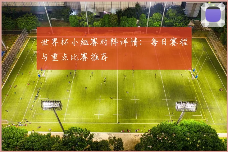 世界杯小组赛对阵详情：每日赛程与重点比赛推荐