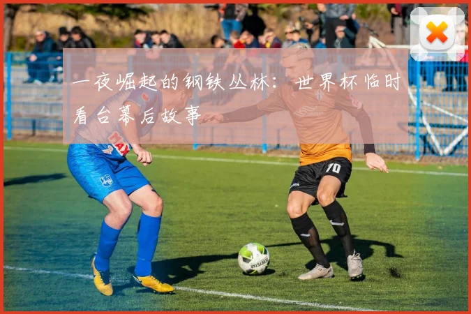 一夜崛起的钢铁丛林:世界杯临时看台幕后故事