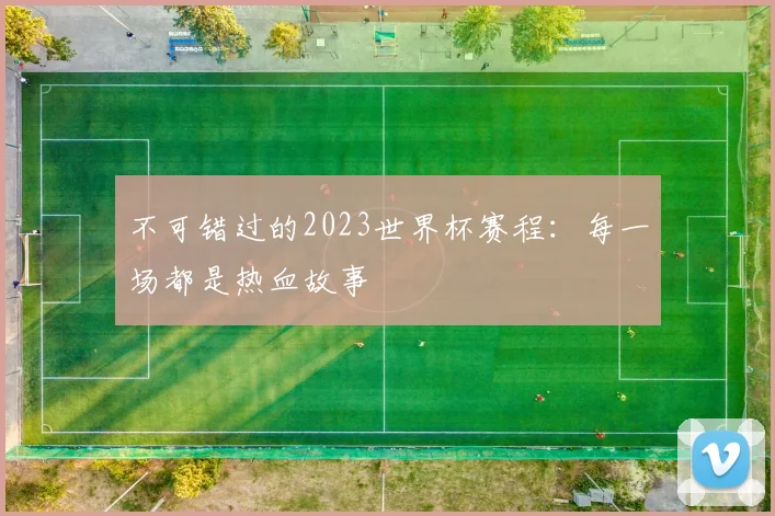 不可错过的2023世界杯赛程：每一场都是热血故事