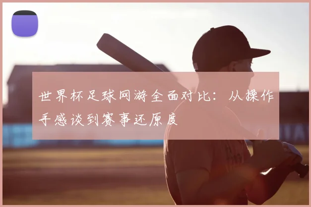 世界杯足球网游全面对比：从操作手感谈到赛事还原度