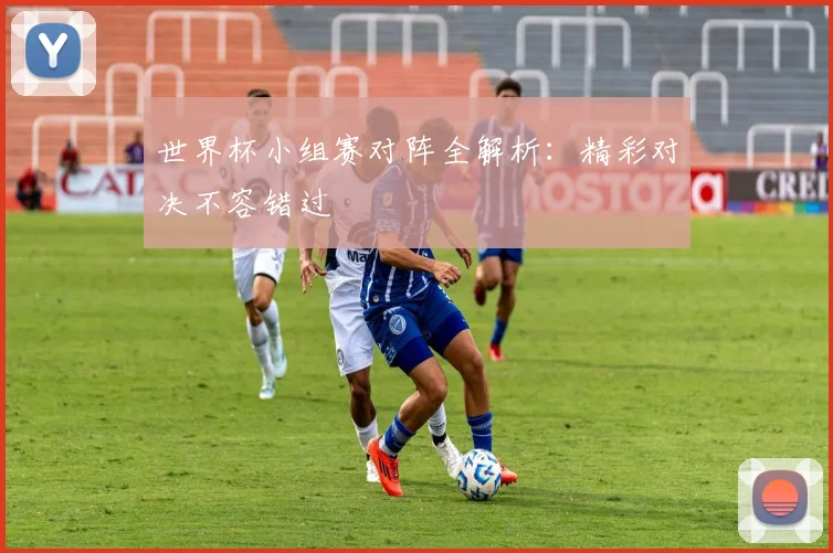 世界杯小组赛对阵全解析：精彩对决不容错过