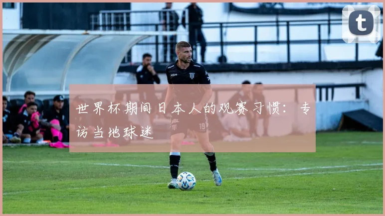 世界杯期间日本人的观赛习惯：专访当地球迷
