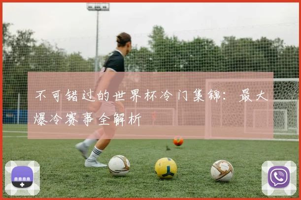 不可错过的世界杯冷门集锦:最大爆冷赛事全解析
