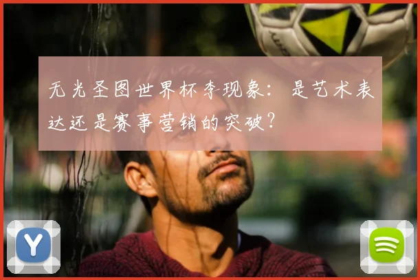 无光圣图世界杯李现象：是艺术表达还是赛事营销的突破？