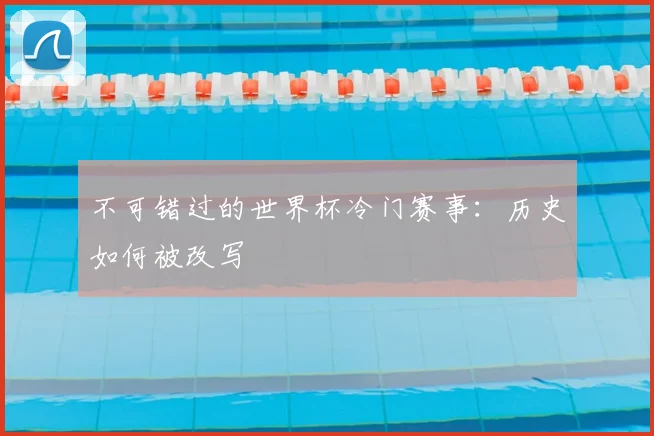 不可错过的世界杯冷门赛事：历史如何被改写