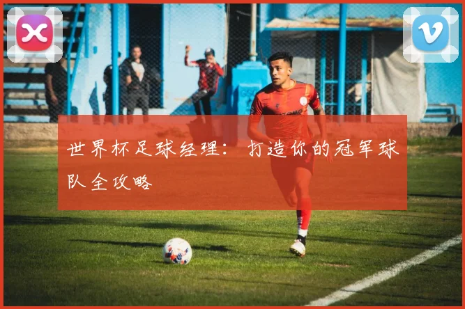 世界杯足球经理：打造你的冠军球队全攻略