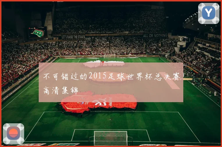 不可错过的2015足球世界杯总决赛高清集锦