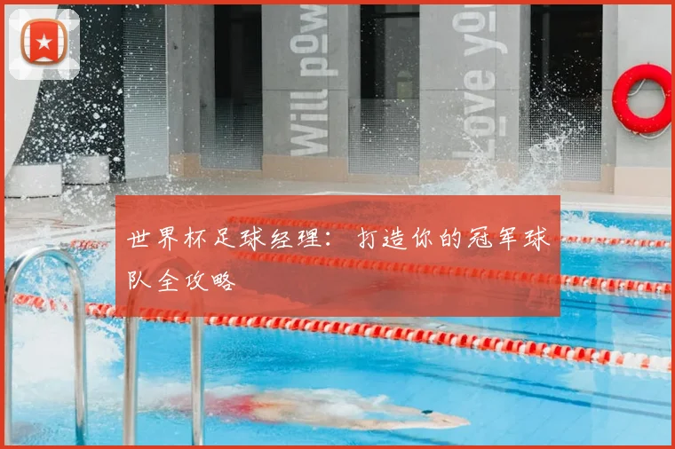 世界杯足球经理：打造你的冠军球队全攻略