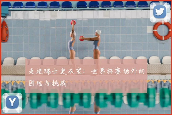 走进瑞士更衣室：世界杯赛场外的团结与挑战
