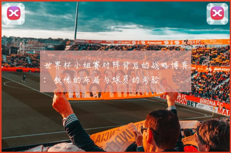 世界杯小组赛对阵背后的战略博弈:教练的布局与球员的考验