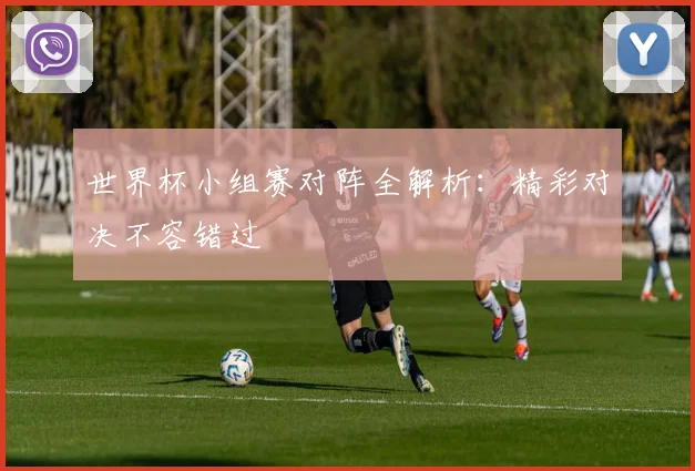世界杯小组赛对阵全解析：精彩对决不容错过