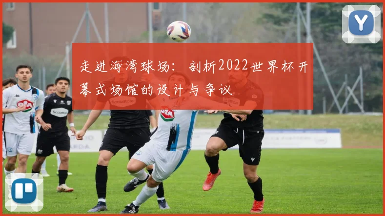 走进海湾球场：剖析2022世界杯开幕式场馆的设计与争议