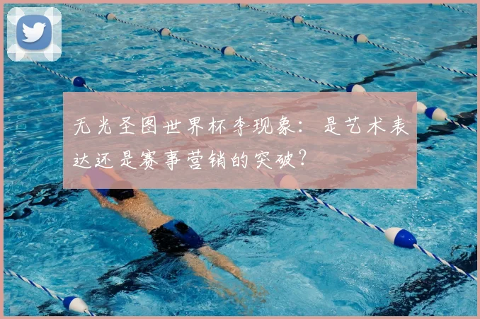 无光圣图世界杯李现象：是艺术表达还是赛事营销的突破？